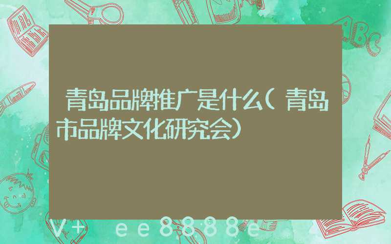 青岛品牌推广是什么(青岛市品牌文化研究会)