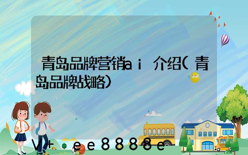 青岛品牌营销ai介绍(青岛品牌战略)
