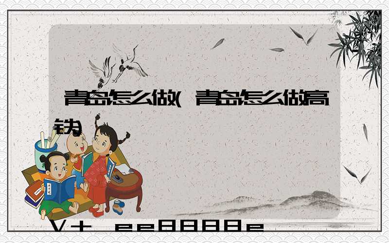 青岛怎么做(青岛怎么做高铁)