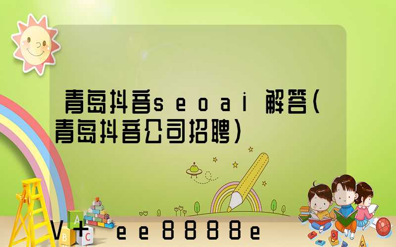 青岛抖音seoai解答(青岛抖音公司招聘)