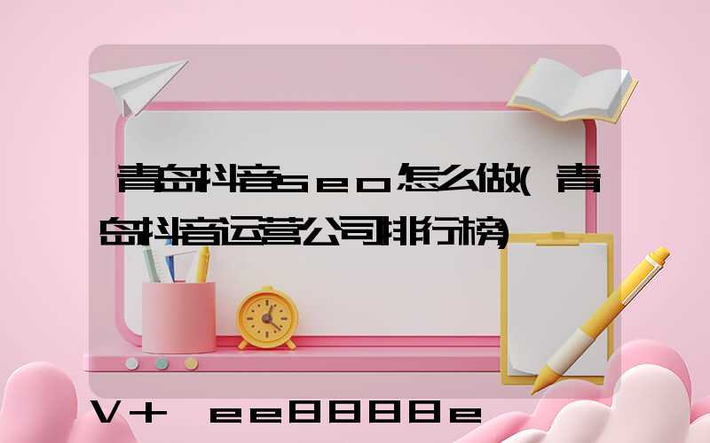 青岛抖音seo怎么做(青岛抖音运营公司排行榜)