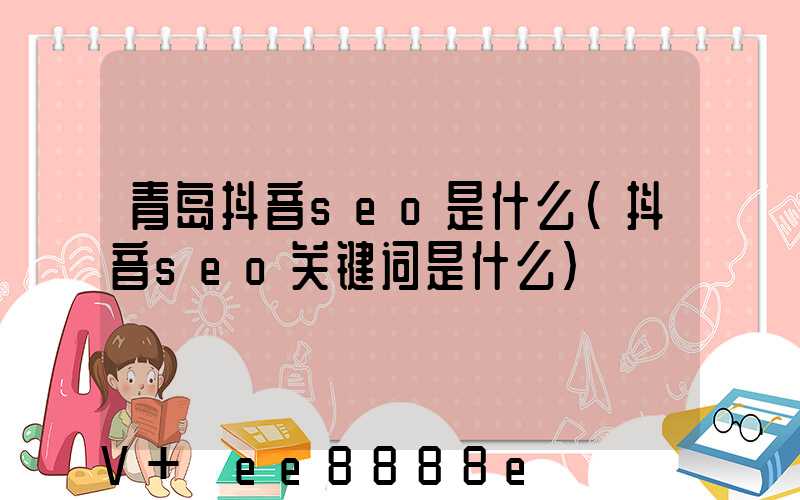 青岛抖音seo是什么(抖音seo关键词是什么)