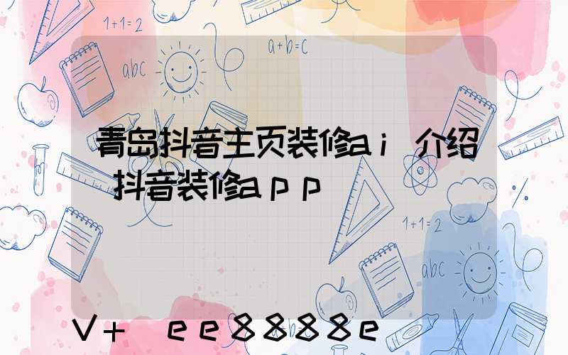 青岛抖音主页装修ai介绍(抖音装修app)