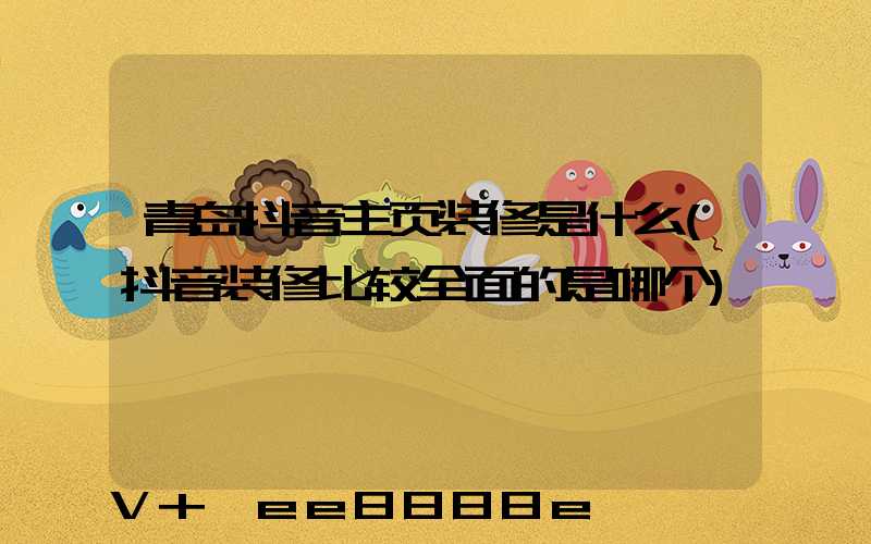 青岛抖音主页装修是什么(抖音装修比较全面的是哪个)