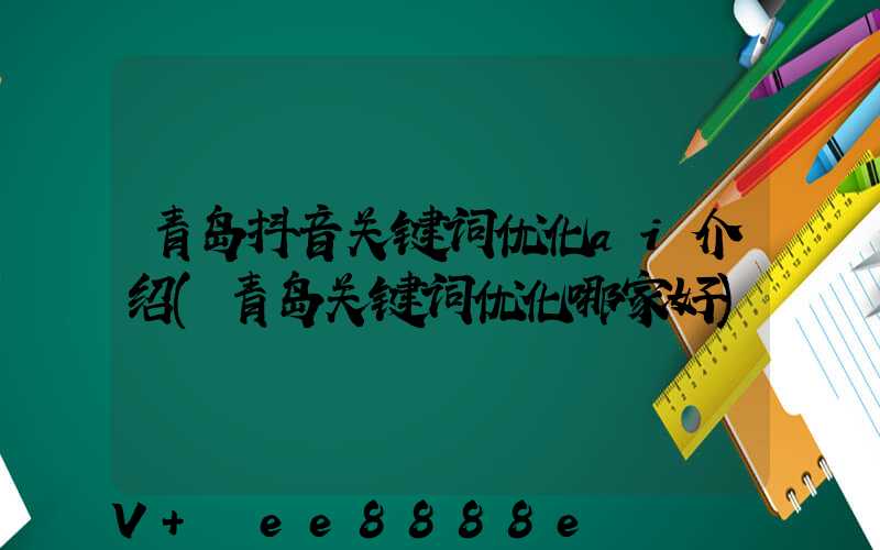 青岛抖音关键词优化ai介绍(青岛关键词优化哪家好)