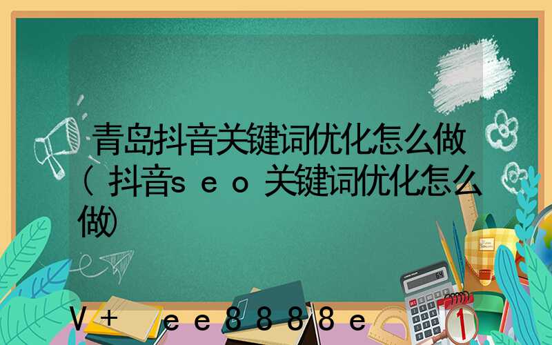 青岛抖音关键词优化怎么做(抖音seo关键词优化怎么做)