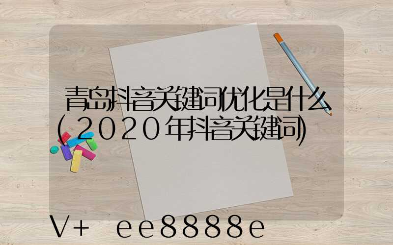 青岛抖音关键词优化是什么(2020年抖音关键词)