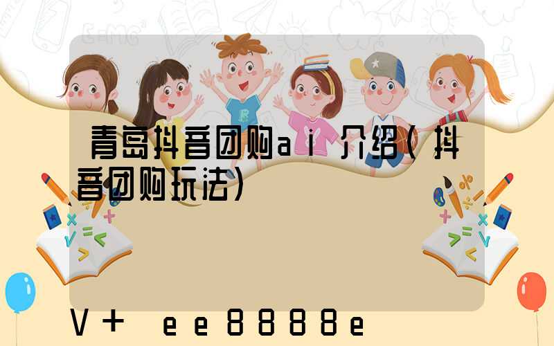 青岛抖音团购ai介绍(抖音团购玩法)