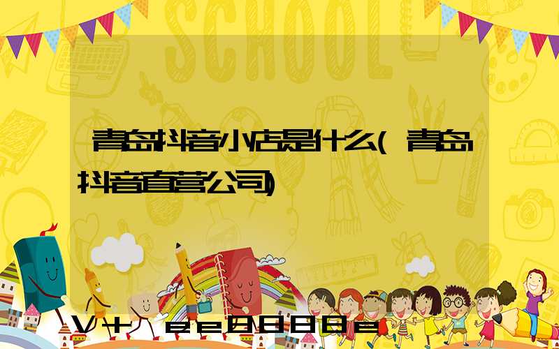 青岛抖音小店是什么(青岛抖音直营公司)