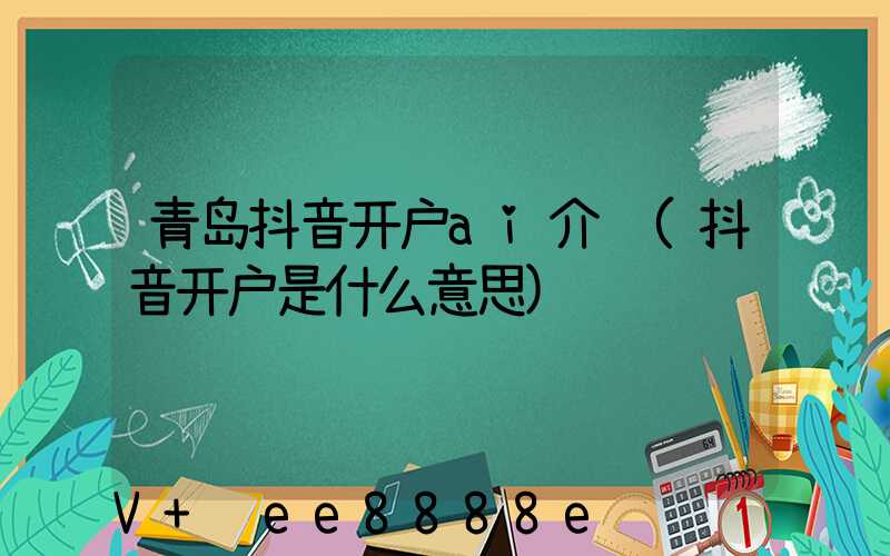 青岛抖音开户ai介绍(抖音开户是什么意思)