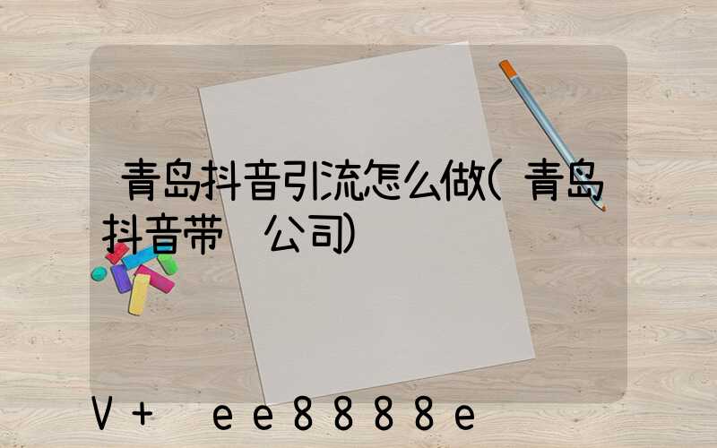 青岛抖音引流怎么做(青岛抖音带货公司)