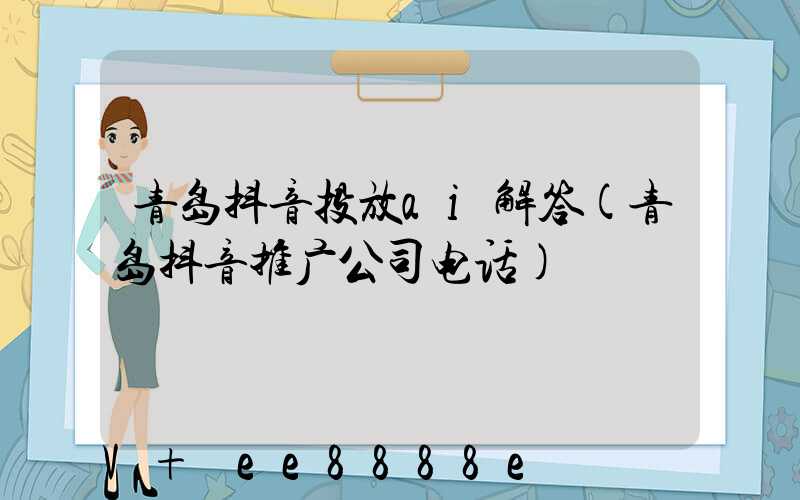 青岛抖音投放ai解答(青岛抖音推广公司电话)