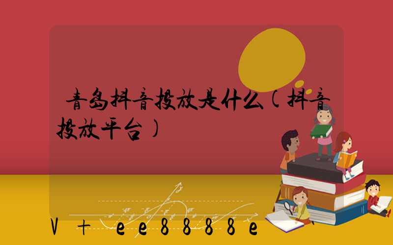 青岛抖音投放是什么(抖音投放平台)