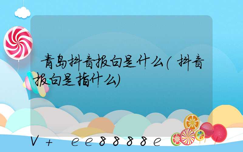 青岛抖音报白是什么(抖音报白是指什么)