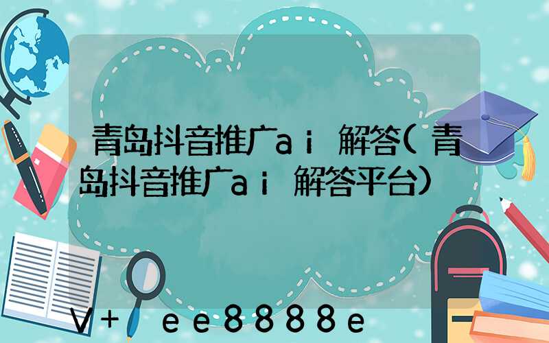 青岛抖音推广ai解答(青岛抖音推广ai解答平台)