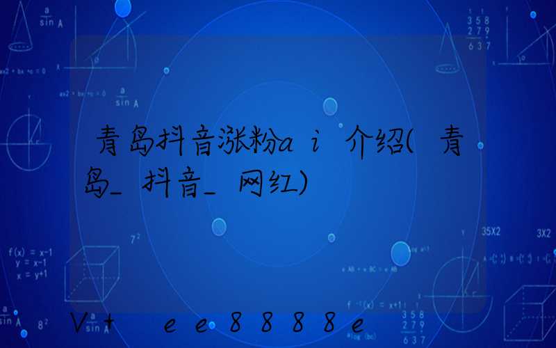 青岛抖音涨粉ai介绍(青岛_抖音_网红)