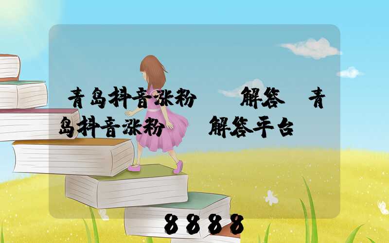 青岛抖音涨粉ai解答(青岛抖音涨粉ai解答平台)