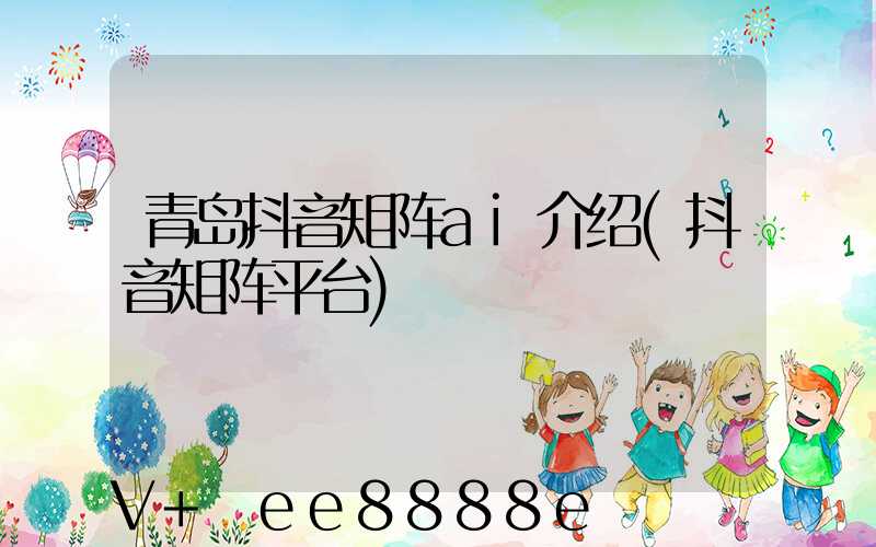 青岛抖音矩阵ai介绍(抖音矩阵平台)