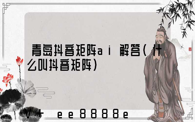 青岛抖音矩阵ai解答(什么叫抖音矩阵)