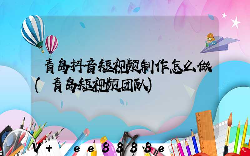 青岛抖音短视频制作怎么做(青岛短视频团队)