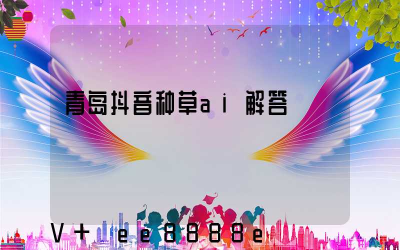青岛抖音种草ai解答