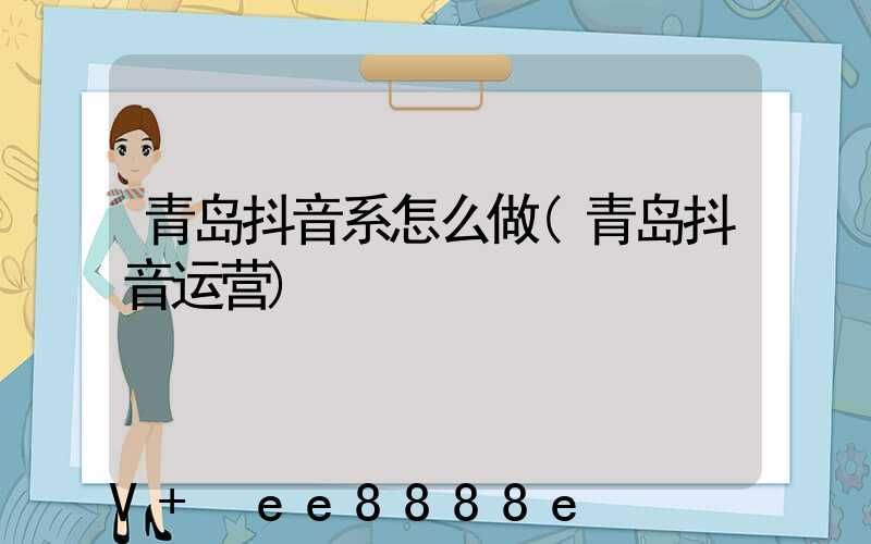 青岛抖音系怎么做(青岛抖音运营)