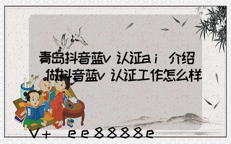 青岛抖音蓝v认证ai介绍(做抖音蓝v认证工作怎么样)