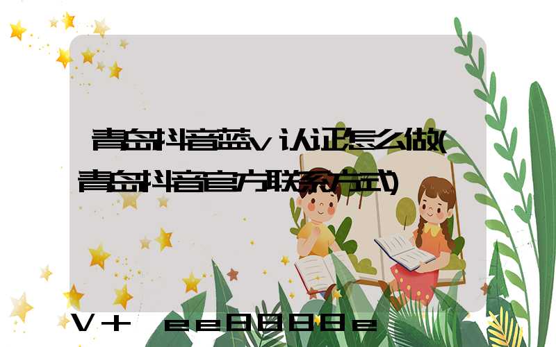 青岛抖音蓝v认证怎么做(青岛抖音官方联系方式)