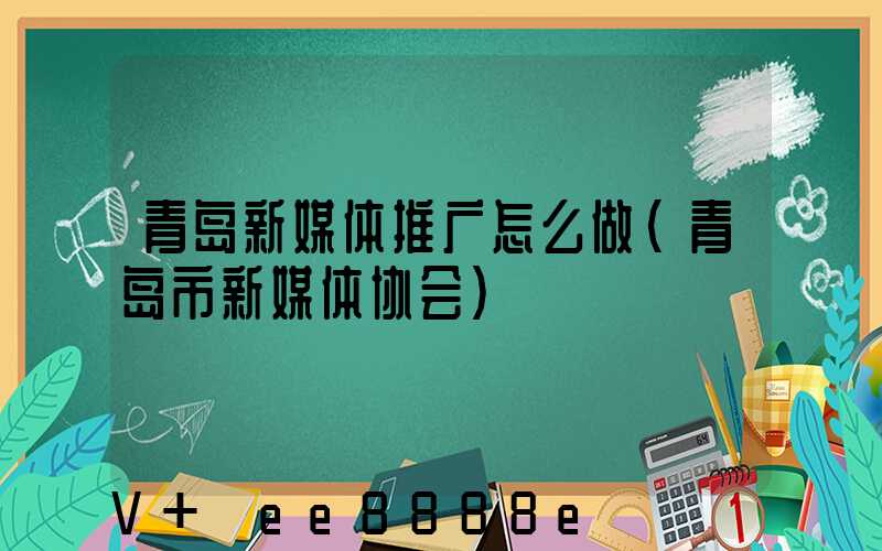 青岛新媒体推广怎么做(青岛市新媒体协会)