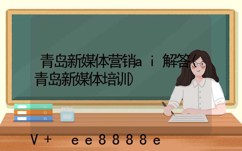 青岛新媒体营销ai解答(青岛新媒体培训)