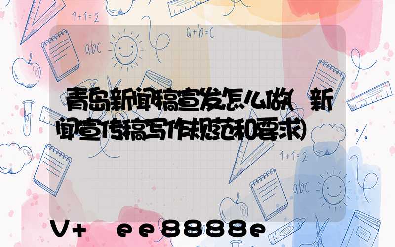 青岛新闻稿宣发怎么做(新闻宣传稿写作规范和要求)