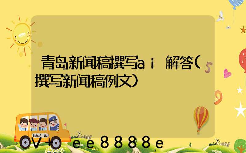 青岛新闻稿撰写ai解答(撰写新闻稿例文)