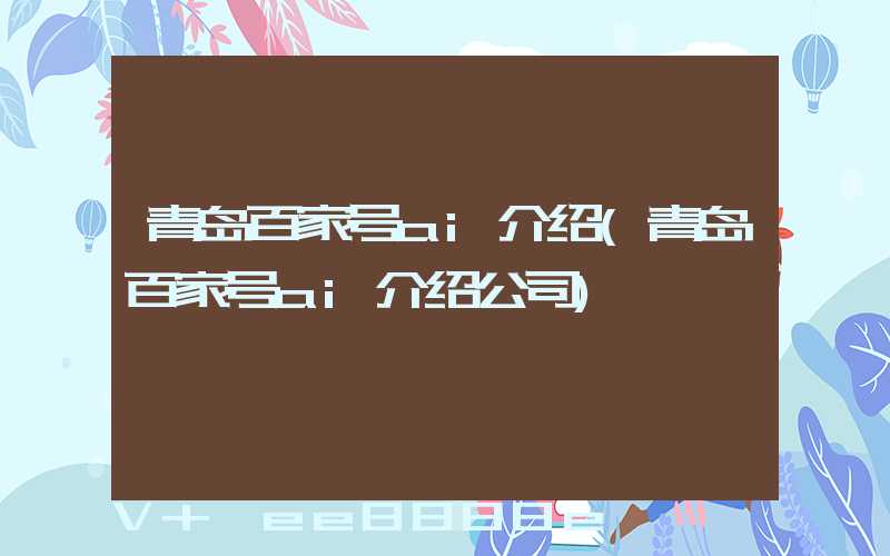 青岛百家号ai介绍(青岛百家号ai介绍公司)