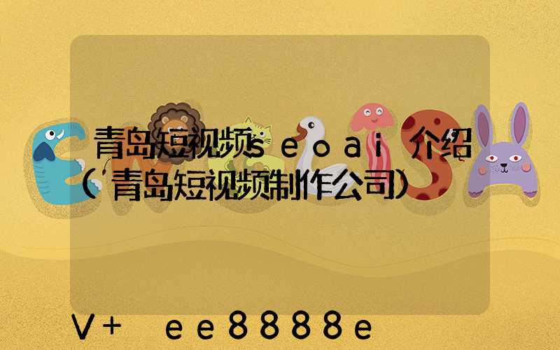 青岛短视频seoai介绍(青岛短视频制作公司)