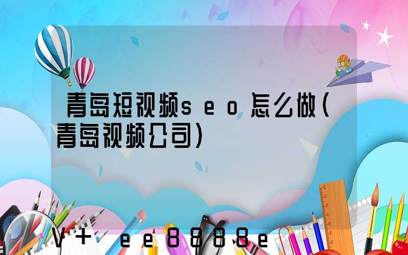 青岛短视频seo怎么做(青岛视频公司)