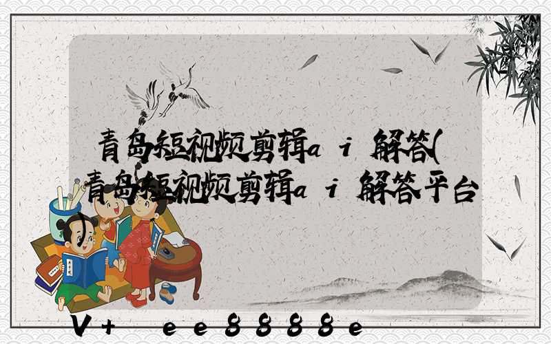 青岛短视频剪辑ai解答(青岛短视频剪辑ai解答平台)
