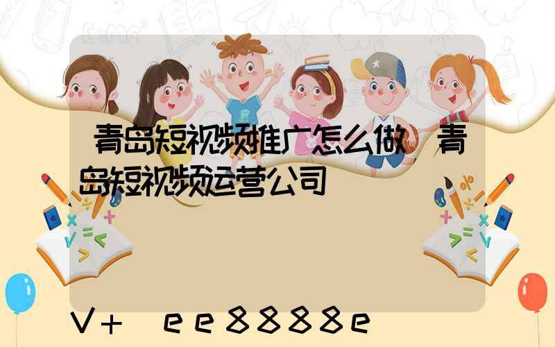 青岛短视频推广怎么做(青岛短视频运营公司)