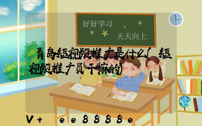 青岛短视频推广是什么(短视频推广员干嘛的)