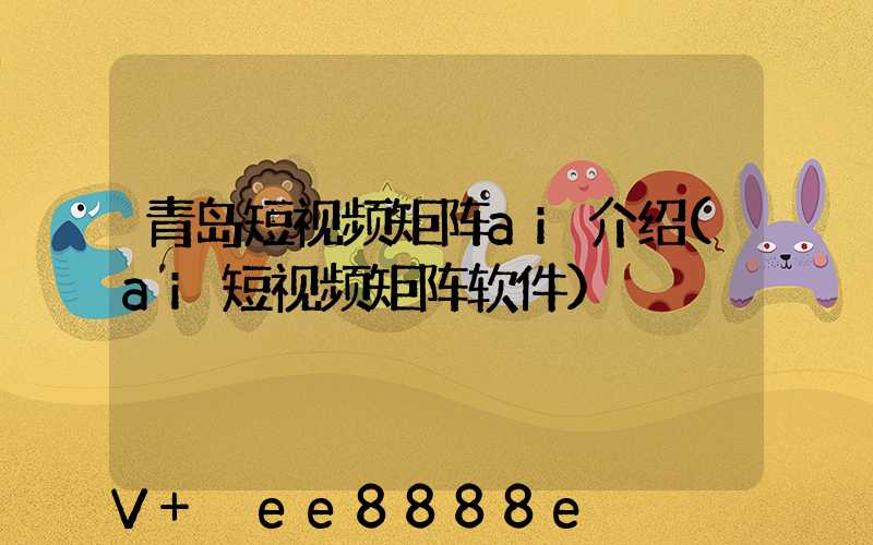 青岛短视频矩阵ai介绍(ai短视频矩阵软件)