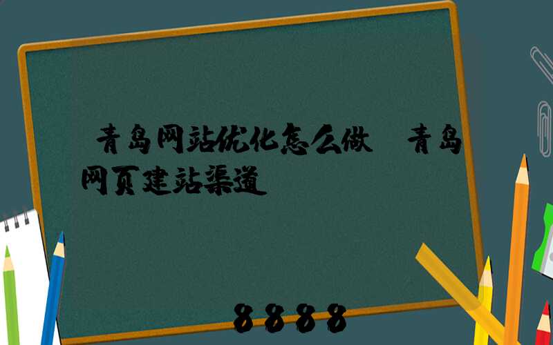 青岛网站优化怎么做(青岛网页建站渠道)