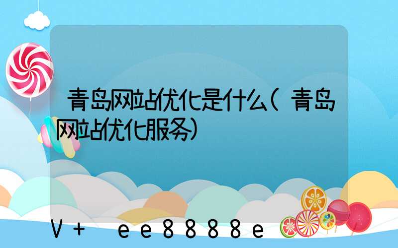 青岛网站优化是什么(青岛网站优化服务)