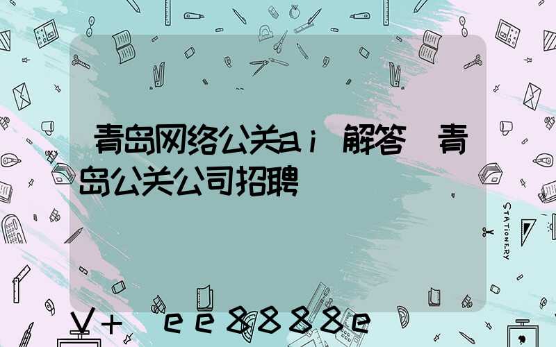 青岛网络公关ai解答(青岛公关公司招聘)