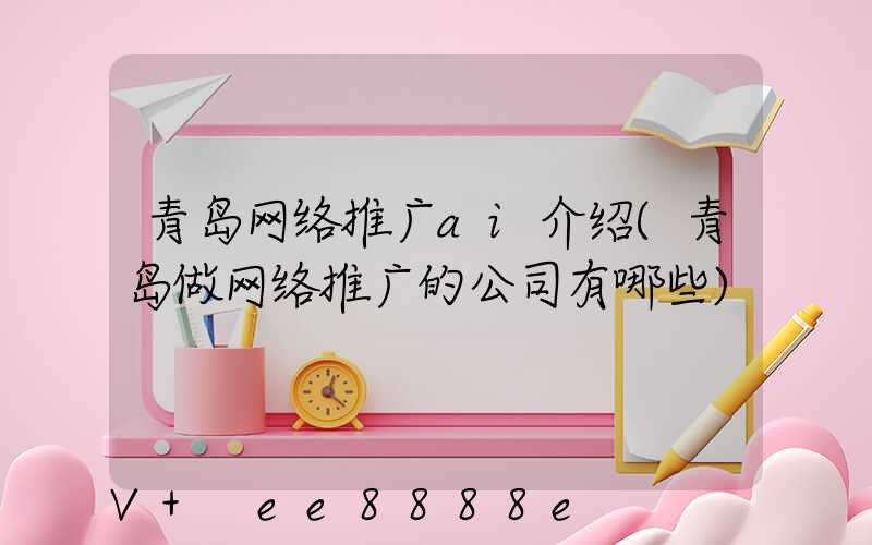 青岛网络推广ai介绍(青岛做网络推广的公司有哪些)