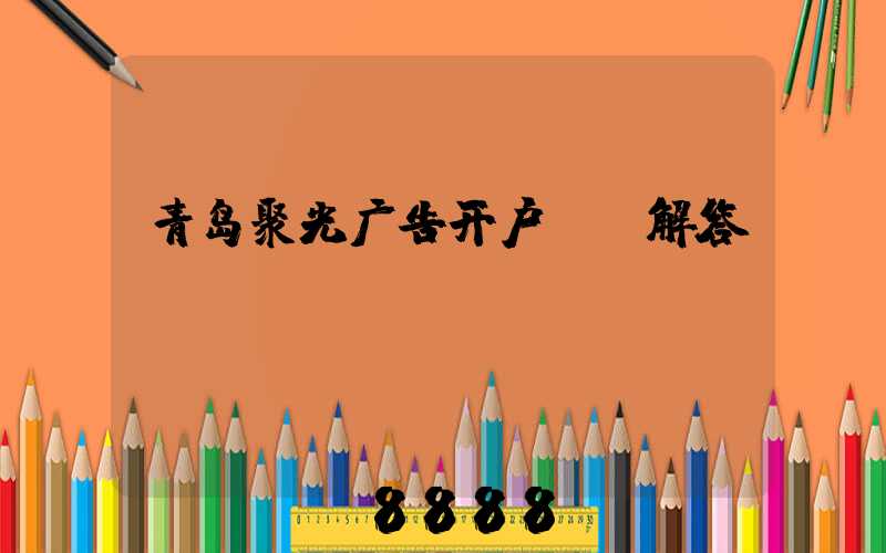 青岛聚光广告开户ai解答