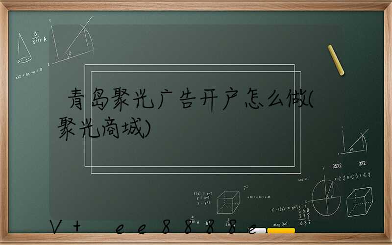 青岛聚光广告开户怎么做(聚光商城)