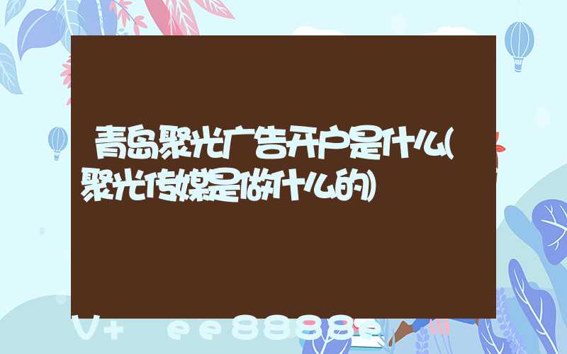 青岛聚光广告开户是什么(聚光传媒是做什么的)