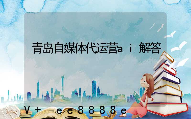 青岛自媒体代运营ai解答