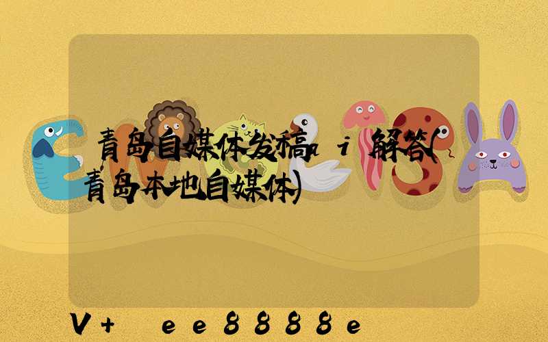 青岛自媒体发稿ai解答(青岛本地自媒体)