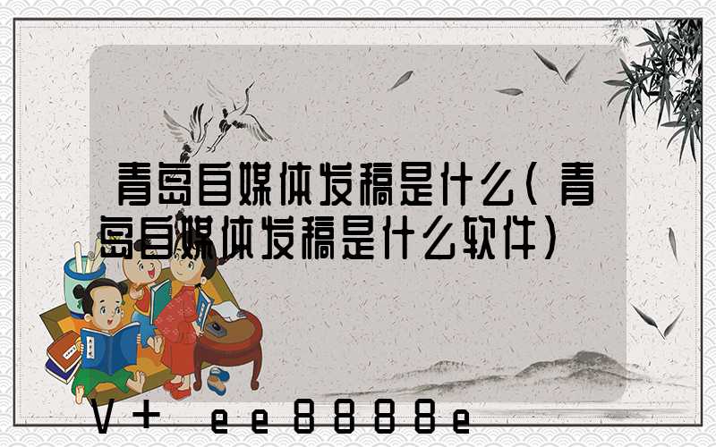青岛自媒体发稿是什么(青岛自媒体发稿是什么软件)
