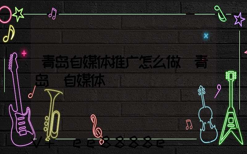 青岛自媒体推广怎么做(青岛_自媒体)
